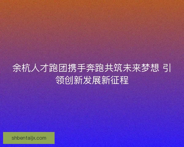 余杭人才跑团携手奔跑共筑未来梦想 引领创新发展新征程