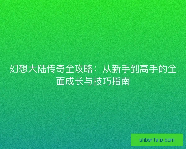 幻想大陆传奇全攻略：从新手到高手的全面成长与技巧指南