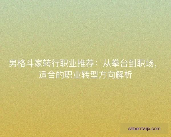 男格斗家转行职业推荐：从拳台到职场，适合的职业转型方向解析