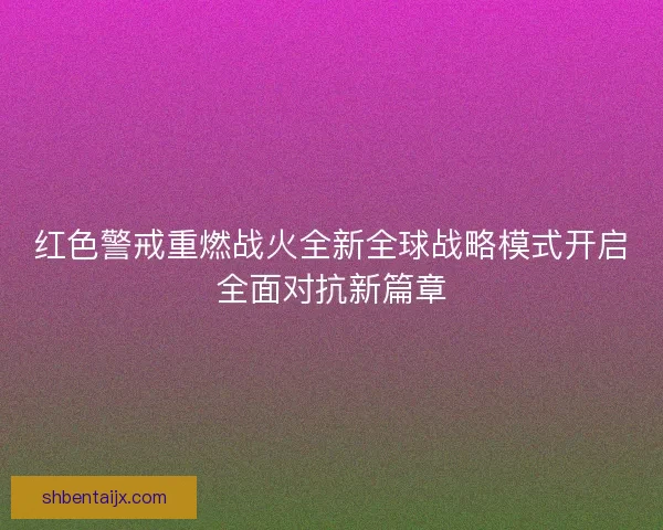 红色警戒重燃战火全新全球战略模式开启全面对抗新篇章