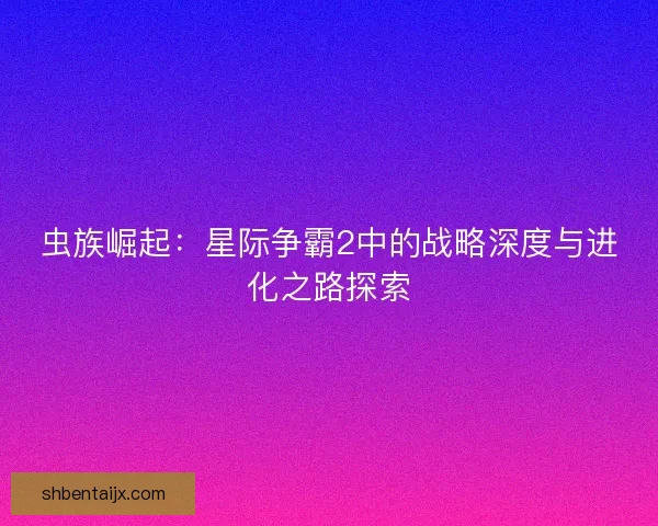 虫族崛起：星际争霸2中的战略深度与进化之路探索