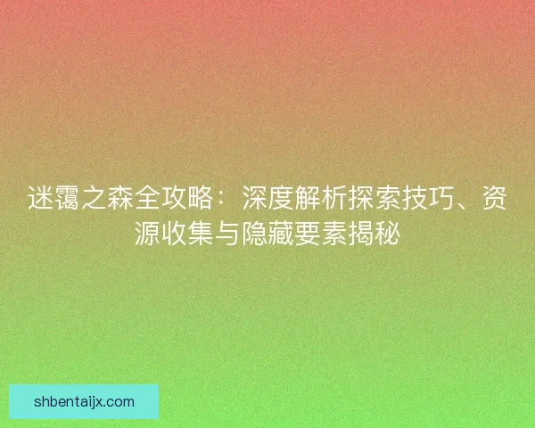 迷霭之森全攻略：深度解析探索技巧、资源收集与隐藏要素揭秘