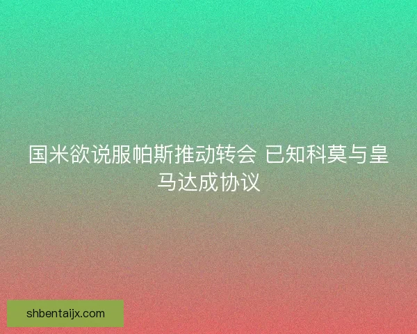 国米欲说服帕斯推动转会 已知科莫与皇马达成协议