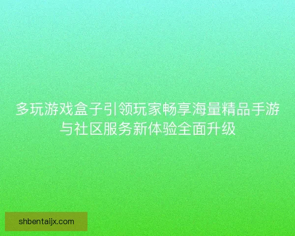 多玩游戏盒子引领玩家畅享海量精品手游与社区服务新体验全面升级