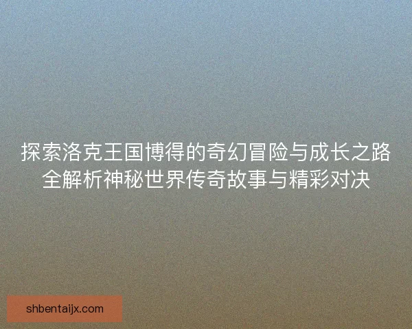 探索洛克王国博得的奇幻冒险与成长之路全解析神秘世界传奇故事与精彩对决
