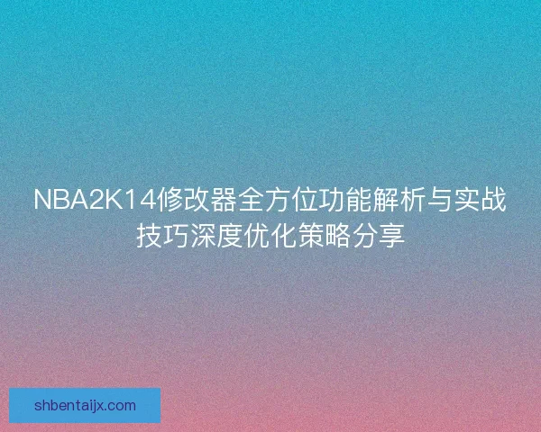 NBA2K14修改器全方位功能解析与实战技巧深度优化策略分享
