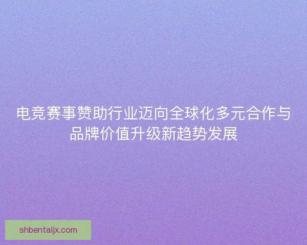 电竞赛事赞助行业迈向全球化多元合作与品牌价值升级新趋势发展